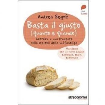Basta il giusto (quanto a quando). Lettera a uno studente sulla societÃ  della sufficienza. Manifesto per un nuovo civismo ecologico, etico, economico