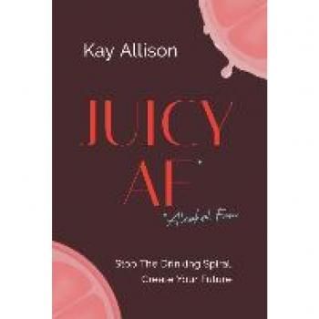 Juicy AF*: Stop the Drinking Spiral, Create Your Future