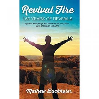 Revival Fire, 150 Years of Revivals, Spiritual Awakenings and Moves of the Holy Spirit: Days of Heaven on Earth!
