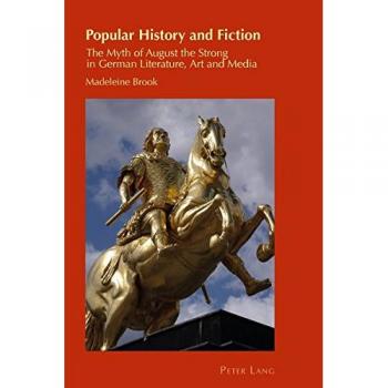 Popular History and Fiction: The Myth of August the Strong in German Literature, Art and Media