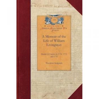 A Memoir of the Life of William Livingston: Member of Congress in 1774, 1775, and 1776; Delegate to the Federal Convention in 1787, and Governor of ... of George Washington: Revolutionary War)