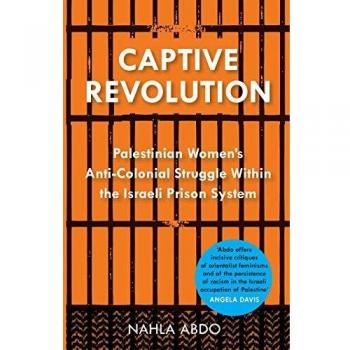 Captive Revolution: Palestinian Women’s Anti-Colonial Struggle within the Israeli Prison System