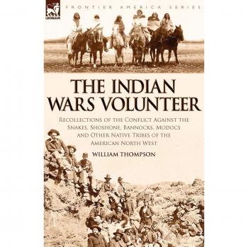The Indian Wars Volunteer: Recollections of the Conflict Against the Snakes, Shoshone, Bannocks, Modocs and Other Native Tribes of the American North West