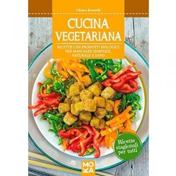 Cucina vegetariana. Ricette con prodotti biologici per mangiare semplice, naturale e sano