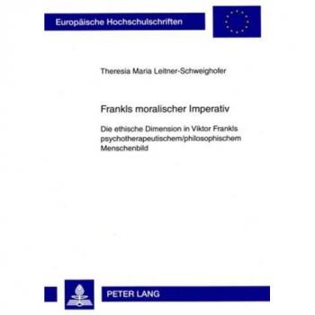 Frankls moralischer Imperativ: Die ethische Dimension in Viktor Frankls psychotherapeutischem/philosophischem Menschenbild