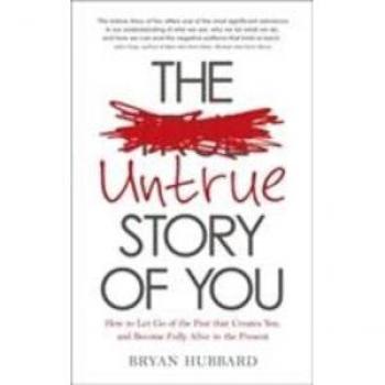 The Untrue Story of You: How To Let Go Of The Past That Creates You, And Become Fully Alive In The Present