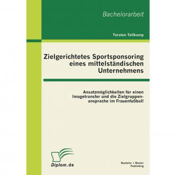 Zielgerichtetes Sportsponsoring eines mittelständischen Unternehmens: Ansatzmöglichkeiten für einen Imagetransfer und die Zielgruppenansprache im Frauenfußball