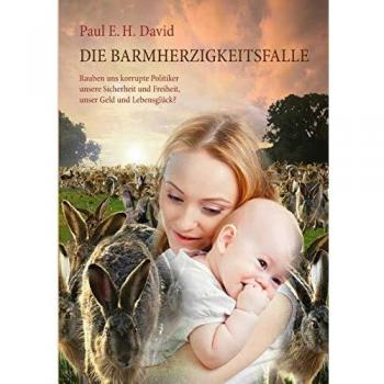 Die Barmherzigkeitsfalle: Rauben uns korrupte Politiker unsere Sicherheit und Freiheit, unser Geld und Lebensglück?