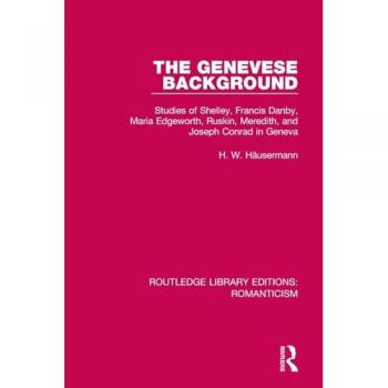 The Genevese Background: Studies of Shelley, Francis Danby, Maria Edgeworth, Ruskin, Meredith, and Joseph Conrad in Geneva (Routledge Library Editions: Romanticism)