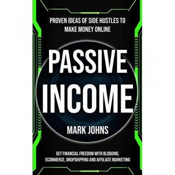 Passive Income: Proven Ideas Of Side Hustles To Make Money Online (Get Financial Freedom With Blogging, Ecommerce, Dropshipping And Affiliate Marketing)