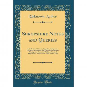 Shropshire Notes and Queries: A Collection of Literary, Legendary, Antiquarian, Historical, Biographical, and Philological Fragmenta Relating to or ... Nov., 1884, to Dec., 1886