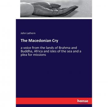 The Macedonian Cry: a voice from the lands of Brahma and Buddha, Africa and isles of the sea and a plea for missions