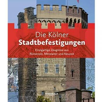 Die Kölner Stadtbefestigungen: Einzigartige Zeugnisse aus Römerzeit, Mittelalter und Neuzeit
