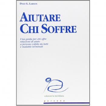 Aiutare chi soffre. Una guida per chi offre relazioni di aiuto a persone colpite da lutti e malattie terminali
