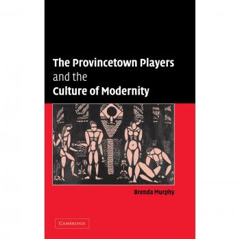 The Provincetown Players And the Culture of Modernity, Cambridge Studies in American Theatre and Drama