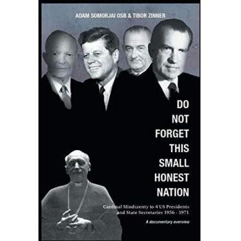 Do Not Forget This Small Honest Nation: Cardinal Mindszenty to 4 US Presidents and State Secretaries 1956-1971: Cardinal Mindszenty to 4 US Presidents ... Archives and commented by American diplomats