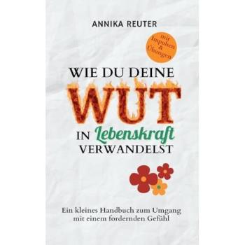 Wie du deine Wut in Lebenskraft verwandelst: Ein kleines Handbuch zum Umgang mit einem fordernden Gefühl
