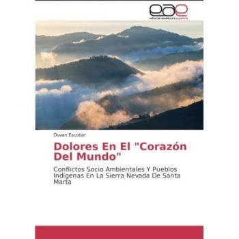 Dolores En El Corazón Del Mundo: Conflictos Socio Ambientales Y Pueblos Indígenas En La Sierra Nevada De Santa Marta