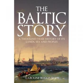 The Baltic Story: A Thousand-Year History Of Its Lands, Sea And Peoples