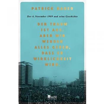 Patrick Bauer Der Traum Ist Aus. Aber Wir Werden Alles Geben, Dass Er Wirklichkeit Wird.: Der 4. November 1989 Und Seine Geschichte.
