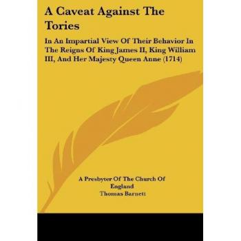 A Caveat Against The Tories: In An Impartial View Of Their Behavior In The Reigns Of King James II, King William III, And Her Majesty Queen Anne (1714)