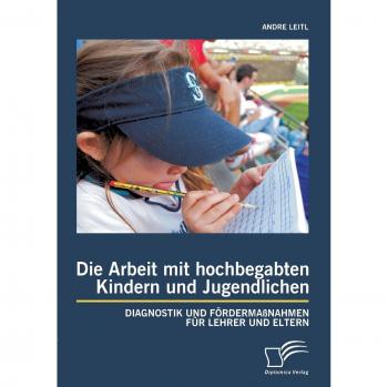 Die Arbeit mit hochbegabten Kindern und Jugendlichen: Diagnostik und Fördermaßnahmen für Lehrer und Eltern