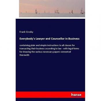 Everybody's Lawyer and Counsellor in Business: containing plain and simple instructions to all classes for transacting their business according to law ... various necessary papers connected therewith