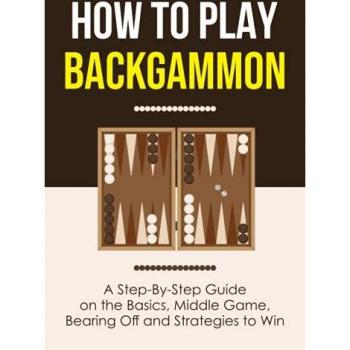 How to Play Backgammon: A Step-By-Step Guide on the Basics, Middle Game, Bearing Off and Strategies to Win