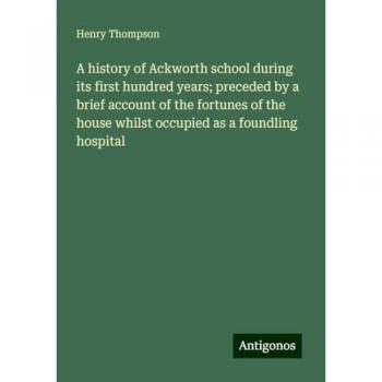 A history of Ackworth school during its first hundred years; preceded by a brief account of the fortunes of the house whilst occupied as a foundling hospital