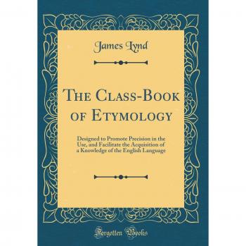 The Class-Book of Etymology: Designed to Promote Precision in the Use, and Facilitate the Acquisition of a Knowledge of the English Language