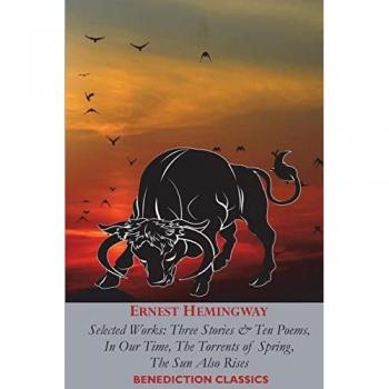 ERNEST HEMINGWAY: Selected Works: Three Stories & Ten Poems, In Our Time, The Torrents of Spring, The Sun Also Rises