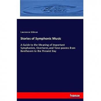 Stories of Symphonic Music: A Guide to the Meaning of Important Symphonies, Overtures,and Tone-poems from Beethoven to the Present Day