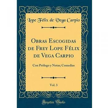 Obras Escogidas de Frey Lope Félix de Vega Carpio, Vol. 3: Con Prólogo y Notas; Comedias