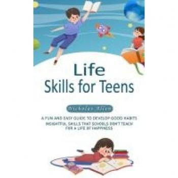Life Skills for Teens: A Fun and Easy Guide to Develop Good Habits (Insightful Skills That Schools Don't Teach for a Life of Happiness)