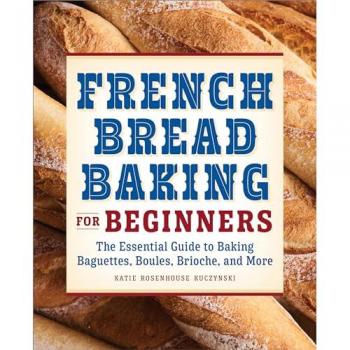 French Bread Baking for Beginners: The Essential Guide to Baking Baguettes, Boules, Brioche, and More