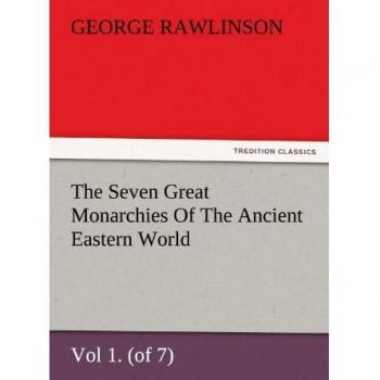 The Seven Great Monarchies Of The Ancient Eastern World, Vol 1.