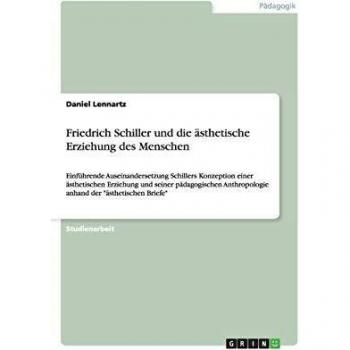 Friedrich Schiller und die ästhetische Erziehung des Menschen: Einführende Auseinandersetzung Schillers Konzeption einer ästhetischen Erziehung und ... anhand der ästhetischen Briefe