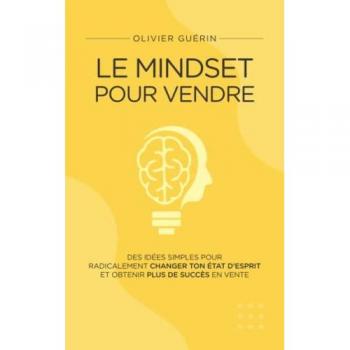 Olivier GUERIN Le Mindset Pour Vendre: Des Idées Simples Pour Radicalement Changer Ton État D’esprit Et Obtenir Plus De Succès En Vente