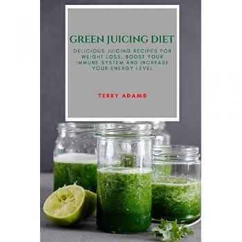 GREEN JUICING DIET: DELICIOUS JUICING RECIPES FOR WEIGHT LOSS, BOOST YOUR IMMUNE SYSTEM AND INCREASE YOUR ENERGY LEVEL