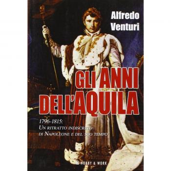 Gli anni dell'aquila. 1796-1815. Un ritratto indiscreto di Napoleone e del suo tempo
