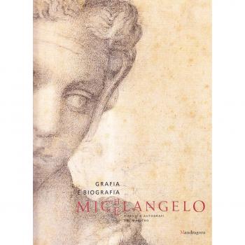 Michelangelo. Grafia e biografia. Disegni e autografi del maestro. Catalogo della mostra