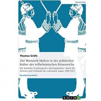 Der Bismarck-Mythos in der politischen Kultur des wilhelminischen Kaiserreichs: Die kultische Verehrung des Reichsgründers durch die Parteien und Verbände des nationalen Lagers 1890-1914