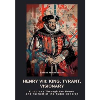 Henry VIII: King, Tyrant, Visionary, Belletristik von Charles Andrew Wilcox