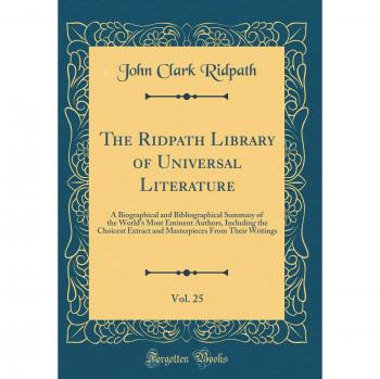 The Ridpath Library of Universal Literature, Vol. 25 of 7: A Biographical and Bibliographical Summary of the World's Most Eminent Authors, Including ... From Their Writings