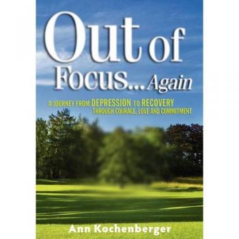 Out of Focus...Again: A Journey from Depression to Recovery Through Courage, Love and Commitment