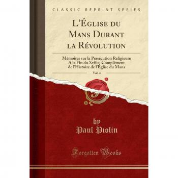 L'Église du Mans Durant la Révolution, Vol. 4: Mémoires sur la Persécution Religieuse A la Fin du Xviiie; Complément de l'Histoire de l'Église du Mans