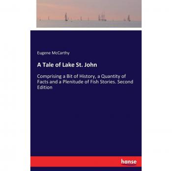 A Tale of Lake St. John: Comprising a Bit of History, a Quantity of Facts and a Plenitude of Fish Stories. Second Edition