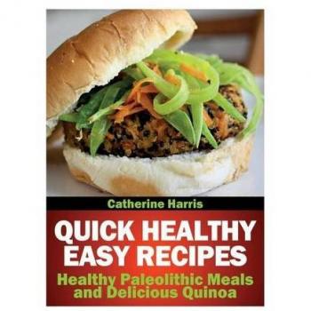 Quick Healthy Easy Recipes : Healthy Paleolithic Meals and Delicious Quinoa, by Catherine Harris