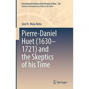 Pierre-Daniel Huet (1630–1721) and the Skeptics of his Time (International Archives of the History of Ideas Archives internationales d'histoire des idées, 238, Band 238)