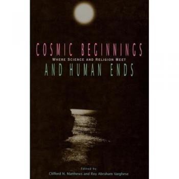 Cosmic Beginnings And Human Ends: Where Science And Religion Meet